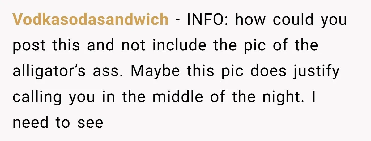 Vodkasodasandwich − INFO: how could you post this and not include the pic of the alligator’s ass. Maybe this pic does justify calling you in the middle of the night....