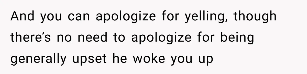 And you can apologize for yelling, though there’s no need to apologize for being generally upset he woke you up