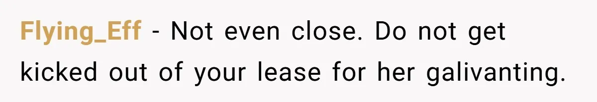 Flying_Eff − Not even close. Do not get kicked out of your lease for her galivanting.