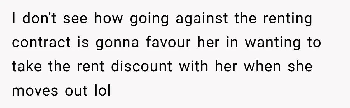 I don't see how going against the renting contract is gonna favour her in wanting to take the rent discount with her when she moves out lol