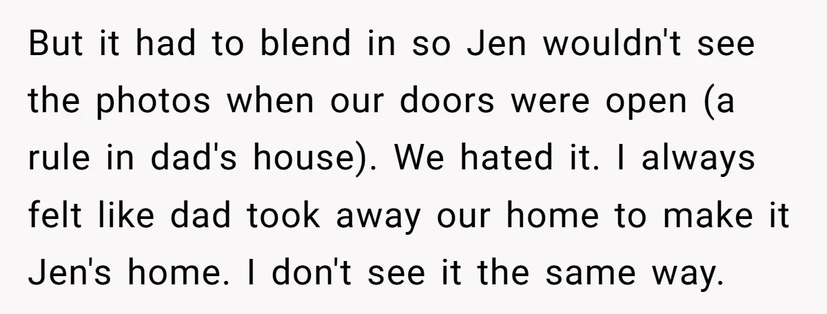 But it had to blend in so Jen wouldn't see the photos when our doors were open (a rule in dad's house). We hated it. I always felt like dad...