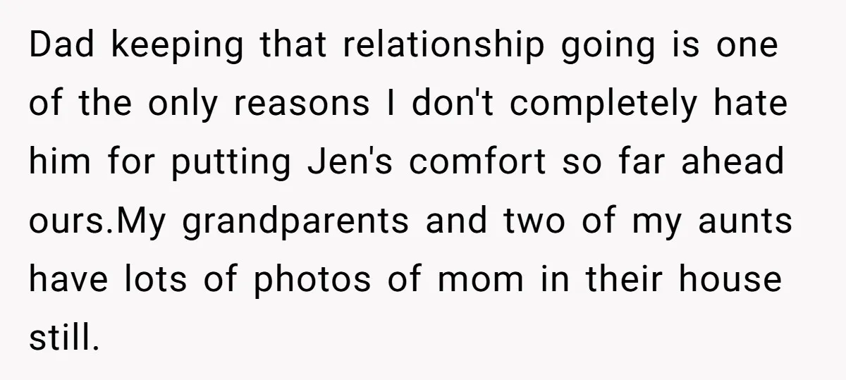 Dad keeping that relationship going is one of the only reasons I don't completely hate him for putting Jen's comfort so far ahead ours.My grandparents and two of my aunts...