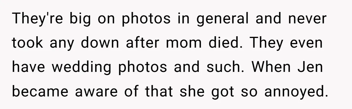 They're big on photos in general and never took any down after mom died. They even have wedding photos and such. When Jen became aware of that she got so...