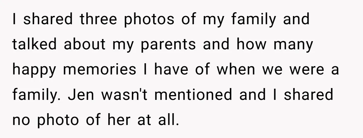 I shared three photos of my family and talked about my parents and how many happy memories I have of when we were a family. Jen wasn't mentioned and I...