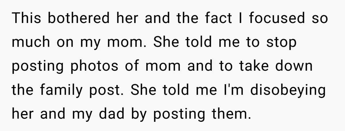 This bothered her and the fact I focused so much on my mom. She told me to stop posting photos of mom and to take down the family post. She...