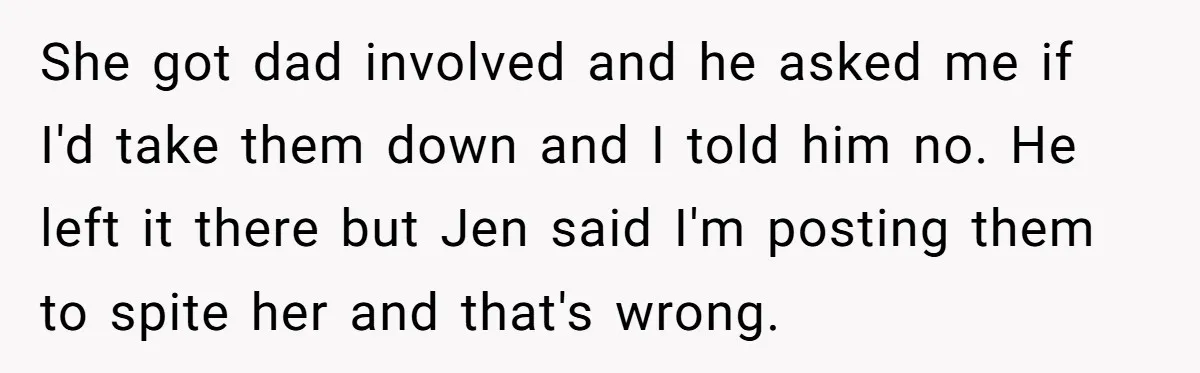 She got dad involved and he asked me if I'd take them down and I told him no. He left it there but Jen said I'm posting them to spite...