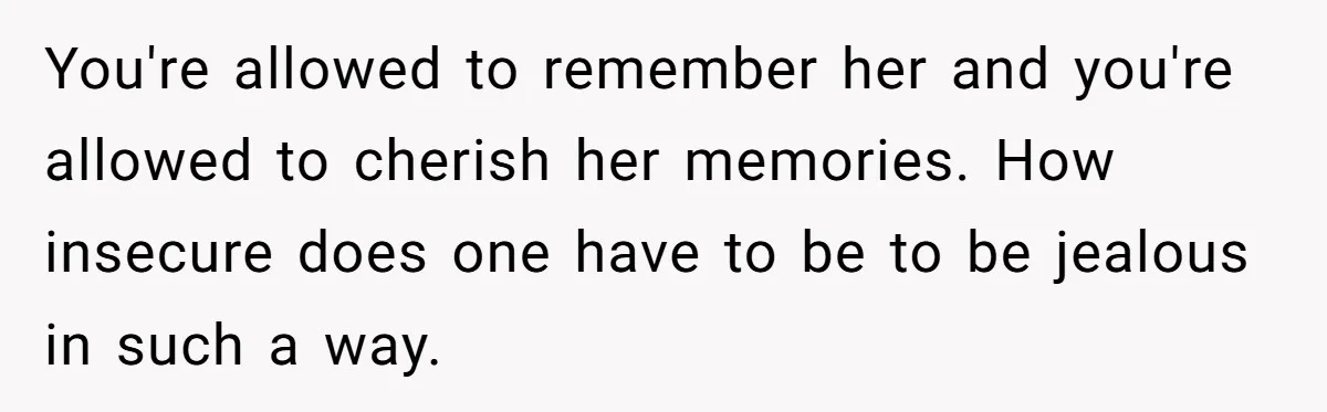 You're allowed to remember her and you're allowed to cherish her memories. How insecure does one have to be to be jealous in such a way.