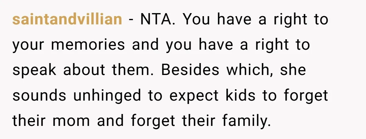 saintandvillian − NTA. You have a right to your memories and you have a right to speak about them. Besides which, she sounds unhinged to expect kids to forget their...