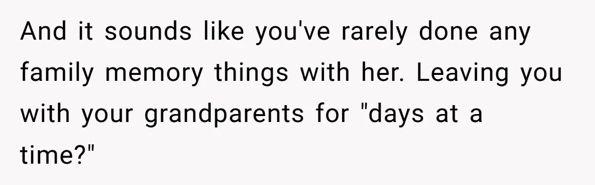 And it sounds like you've rarely done any family memory things with her. Leaving you with your grandparents for "days at a time?"
