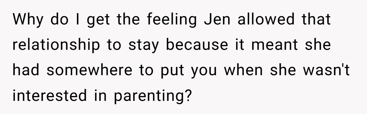 Why do I get the feeling Jen allowed that relationship to stay because it meant she had somewhere to put you when she wasn't interested in parenting?