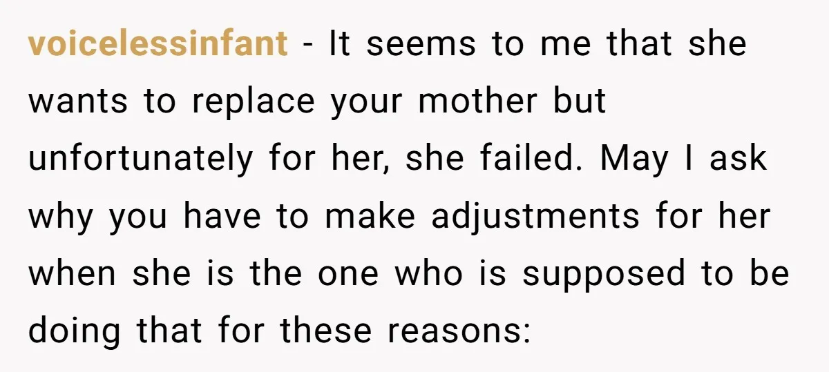 voicelessinfant − It seems to me that she wants to replace your mother but unfortunately for her, she failed. May I ask why you have to make adjustments for her...