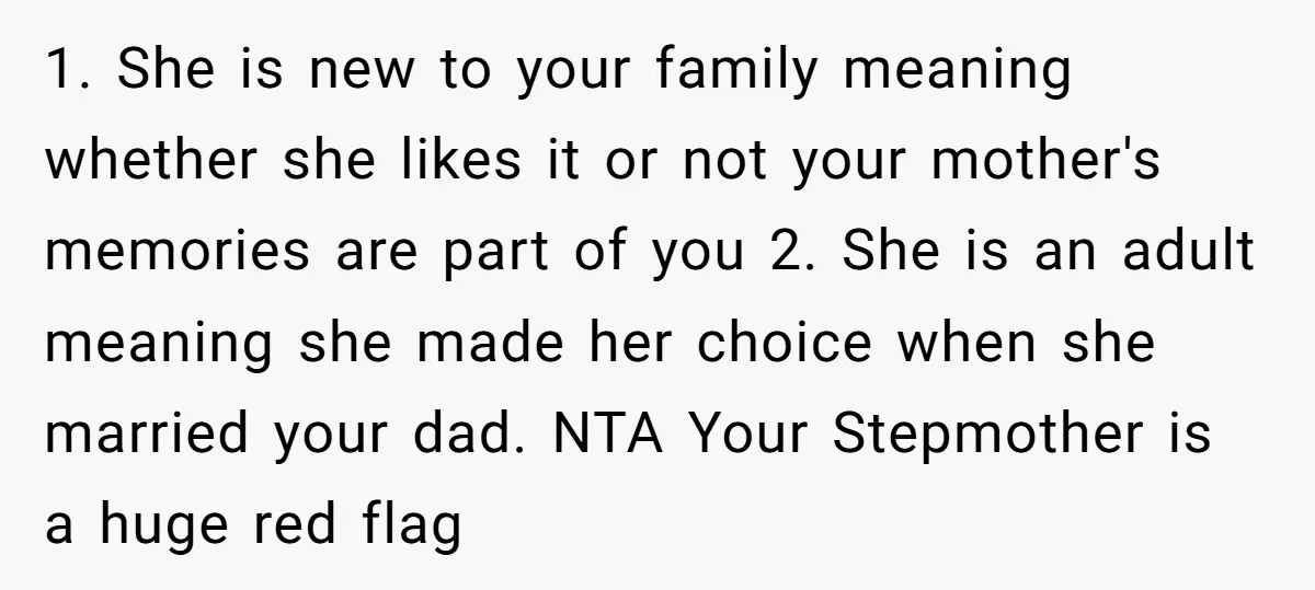 1. She is new to your family meaning whether she likes it or not your mother's memories are part of you 2. She is an adult meaning she made her...