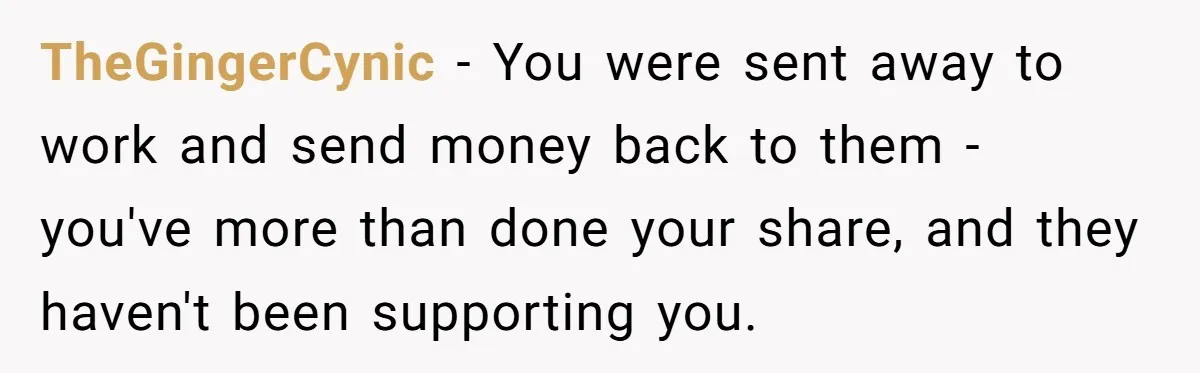 TheGingerCynic − You were sent away to work and send money back to them - you've more than done your share, and they haven't been supporting you.