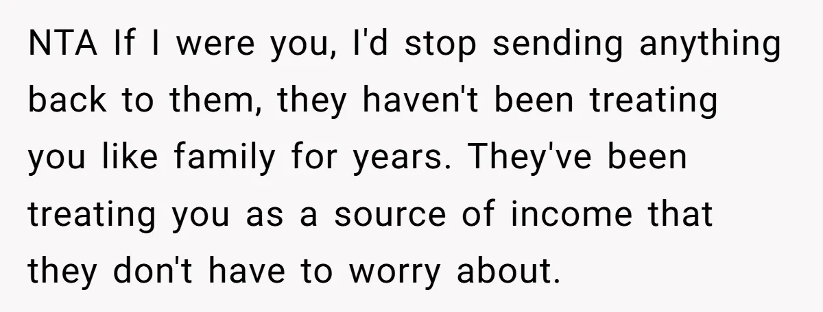 NTA If I were you, I'd stop sending anything back to them, they haven't been treating you like family for years. They've been treating you as a source of income...