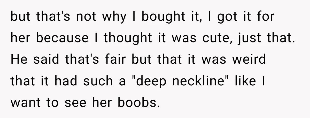 but that's not why I bought it, I got it for her because I thought it was cute, just that. He said that's fair but that it was weird that...