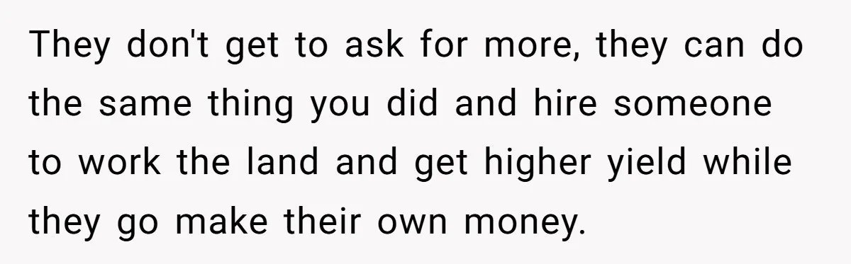 They don't get to ask for more, they can do the same thing you did and hire someone to work the land and get higher yield while they go make...