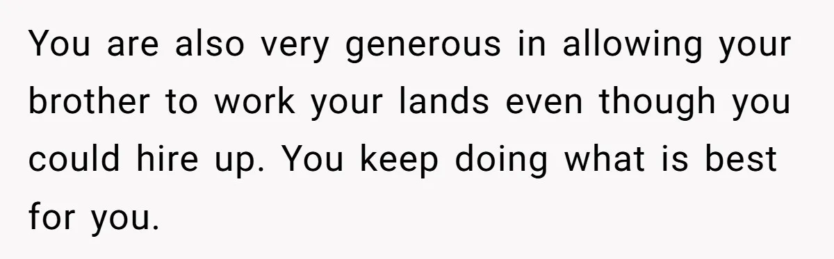 You are also very generous in allowing your brother to work your lands even though you could hire up. You keep doing what is best for you.