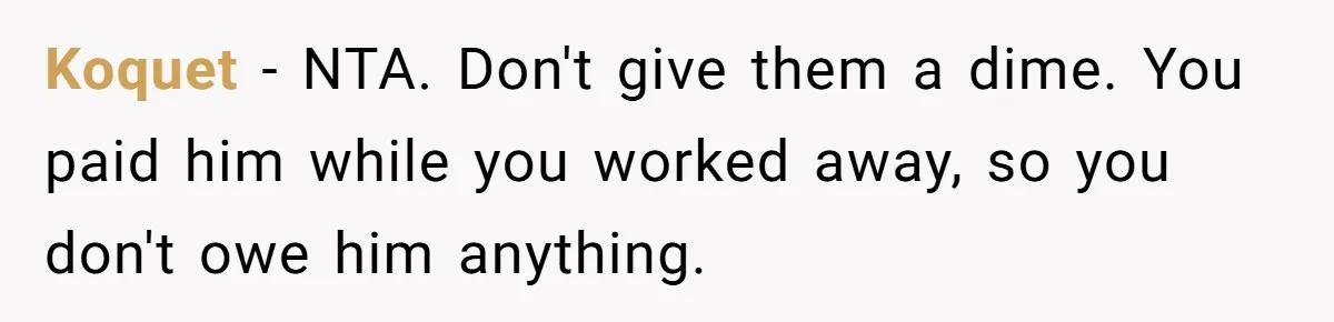 Koquet − NTA. Don't give them a dime. You paid him while you worked away, so you don't owe him anything.