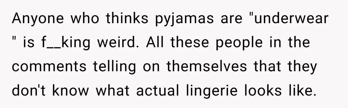 Anyone who thinks pyjamas are "underwear " is f__king weird. All these people in the comments telling on themselves that they don't know what actual lingerie looks like.