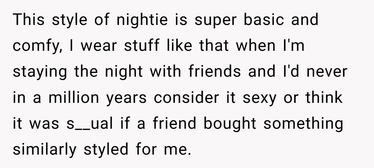 This style of nightie is super basic and comfy, I wear stuff like that when I'm staying the night with friends and I'd never in a million years consider it...