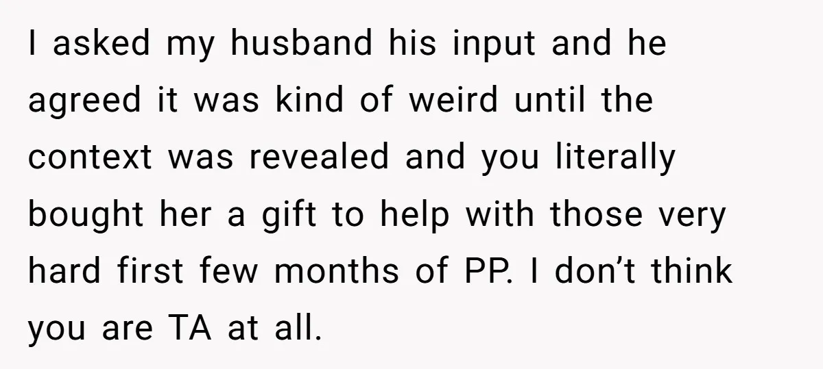 I asked my husband his input and he agreed it was kind of weird until the context was revealed and you literally bought her a gift to help with those...