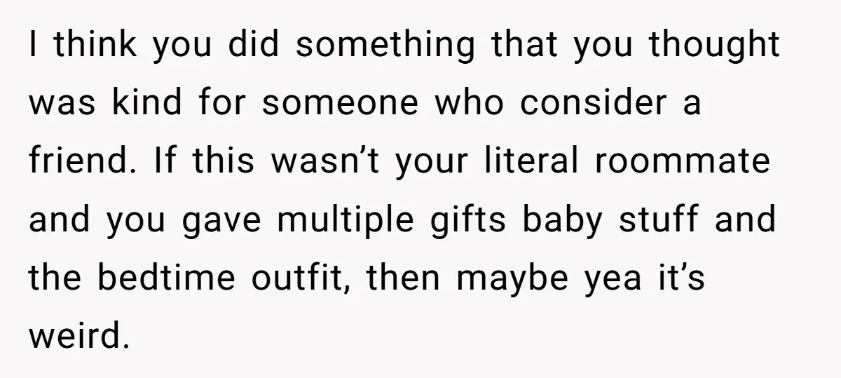 I think you did something that you thought was kind for someone who consider a friend. If this wasn’t your literal roommate and you gave multiple gifts baby stuff and...