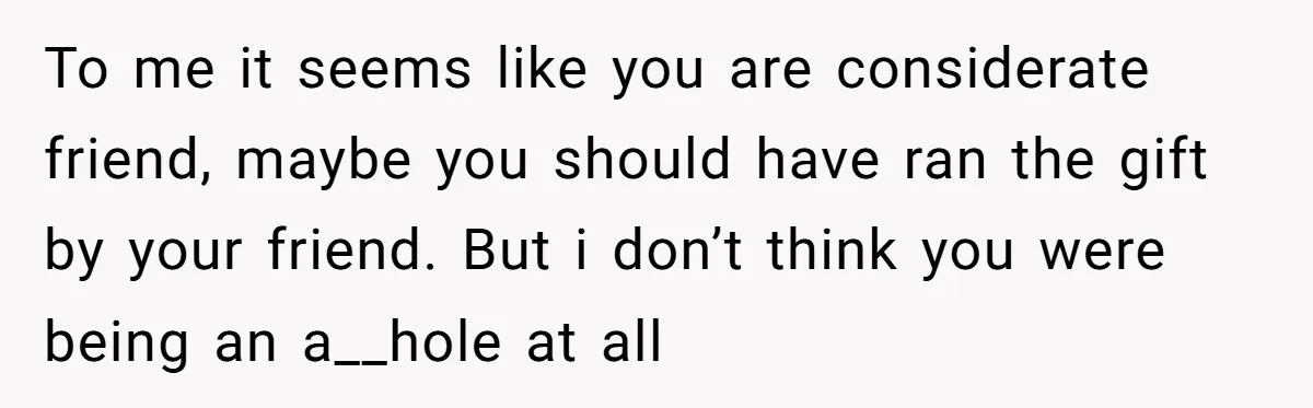 To me it seems like you are considerate friend, maybe you should have ran the gift by your friend. But i don’t think you were being an a__hole at all