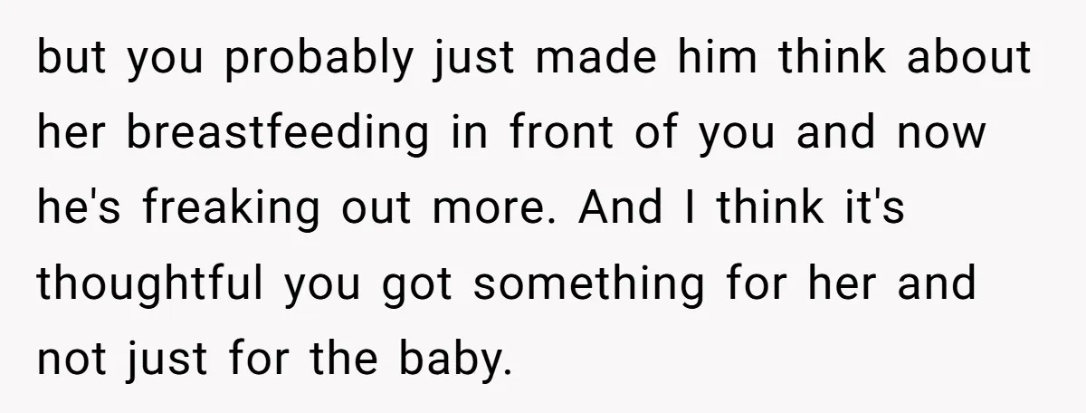 but you probably just made him think about her breastfeeding in front of you and now he's freaking out more. And I think it's thoughtful you got something for her...