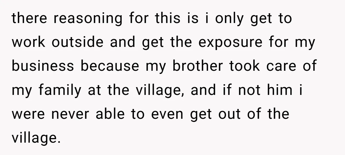 there reasoning for this is i only get to work outside and get the exposure for my business because my brother took care of my family at the village, and...
