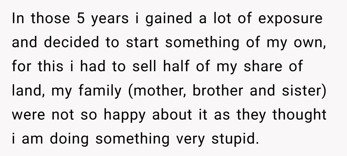 In those 5 years i gained a lot of exposure and decided to start something of my own, for this i had to sell half of my share of land,...