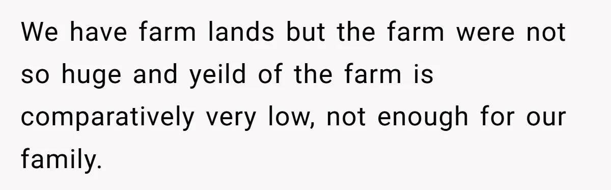 We have farm lands but the farm were not so huge and yeild of the farm is comparatively very low, not enough for our family.