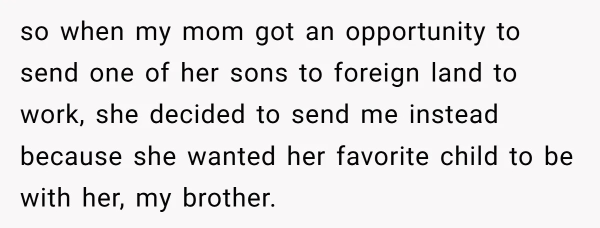 so when my mom got an opportunity to send one of her sons to foreign land to work, she decided to send me instead because she wanted her favorite child...