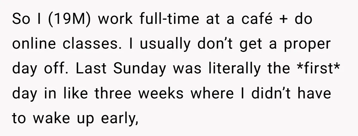 So I (19M) work full-time at a café + do online classes. I usually don’t get a proper day off. Last Sunday was literally the *first* day in like three...