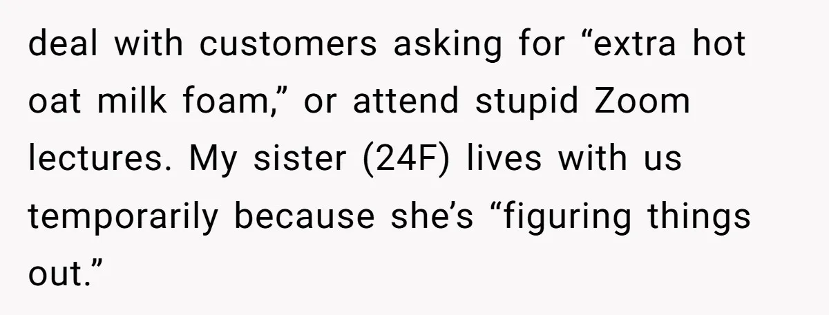 deal with customers asking for “extra hot oat milk foam,” or attend stupid Zoom lectures. My sister (24F) lives with us temporarily because she’s “figuring things out.”