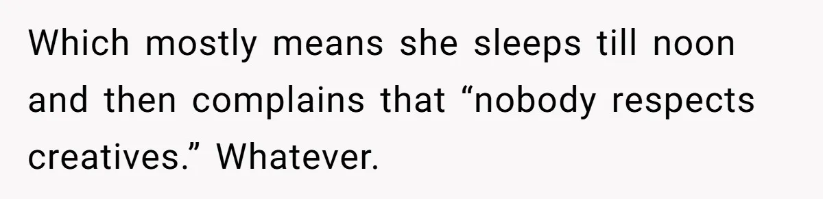 Which mostly means she sleeps till noon and then complains that “nobody respects creatives.” Whatever.