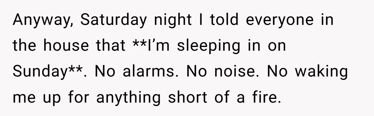 Anyway, Saturday night I told everyone in the house that **I’m sleeping in on Sunday**. No alarms. No noise. No waking me up for anything short of a fire.