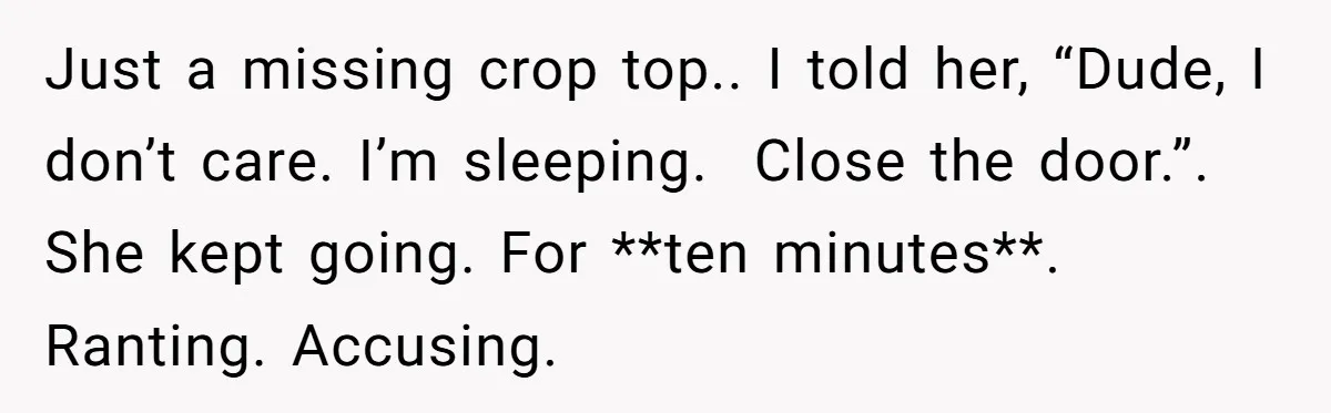 Just a missing crop top.. I told her, “Dude, I don’t care. I’m sleeping. Close the door.”. She kept going. For **ten minutes**. Ranting. Accusing.