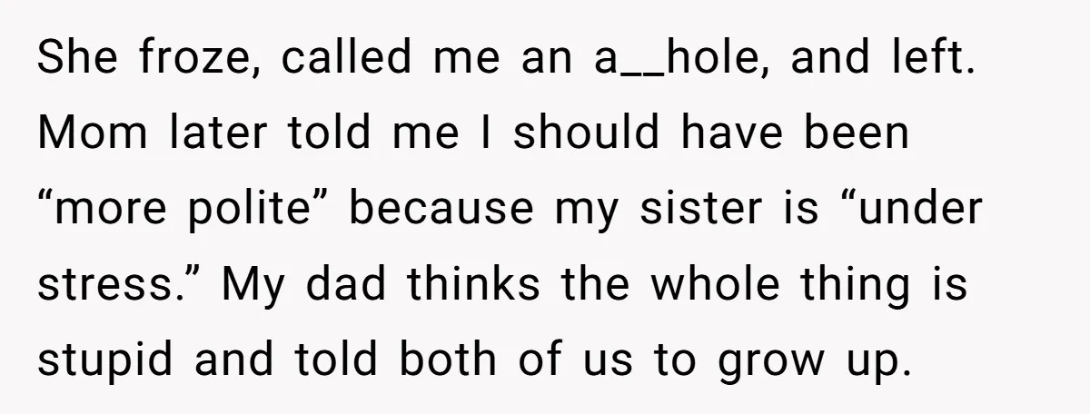 She froze, called me an a__hole, and left. Mom later told me I should have been “more polite” because my sister is “under stress.” My dad thinks the whole thing...