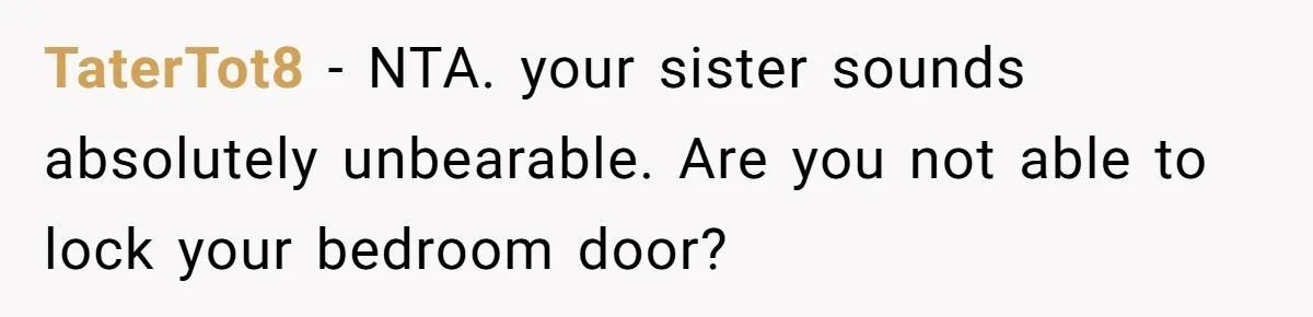 TaterTot8 − NTA. your sister sounds absolutely unbearable. Are you not able to lock your bedroom door?
