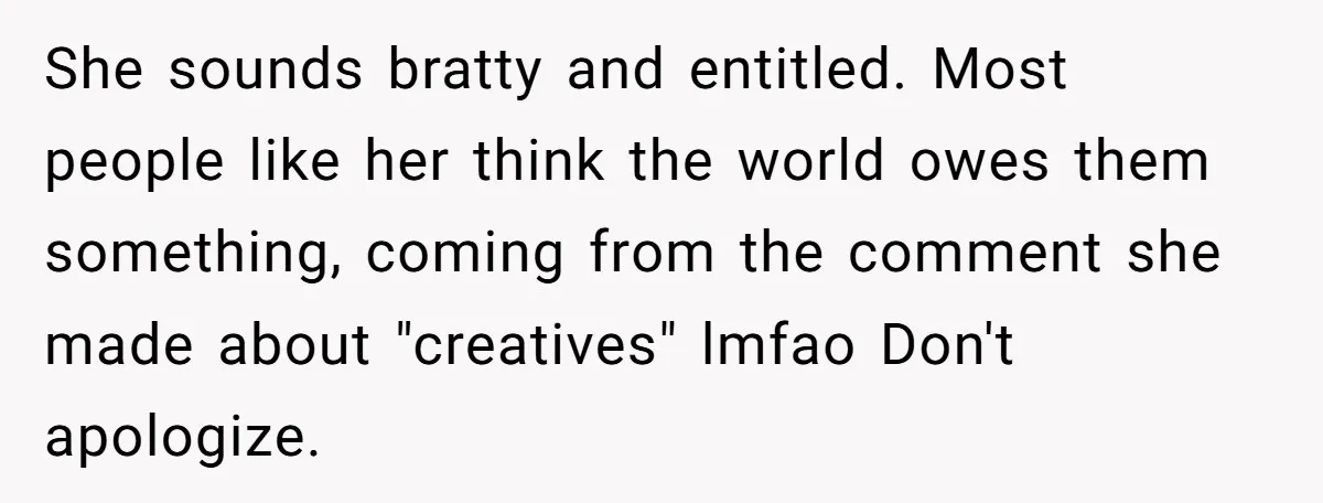 She sounds bratty and entitled. Most people like her think the world owes them something, coming from the comment she made about "creatives" lmfao Don't apologize.