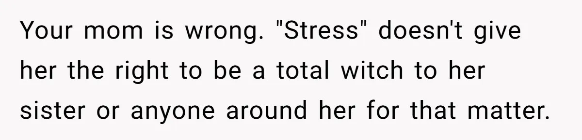 Your mom is wrong. "Stress" doesn't give her the right to be a total witch to her sister or anyone around her for that matter.