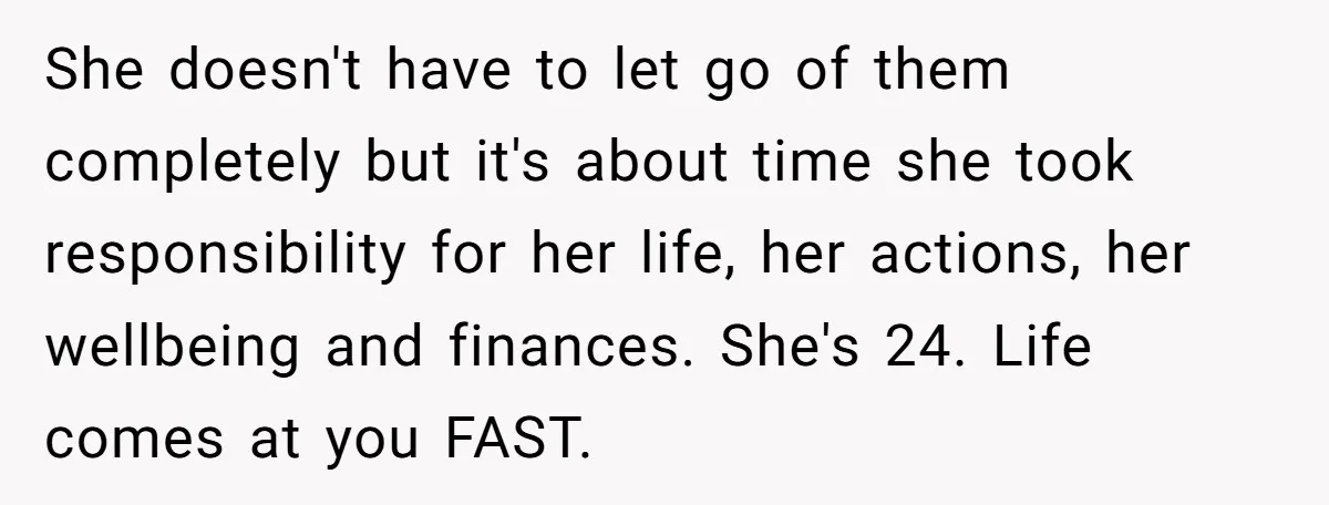 She doesn't have to let go of them completely but it's about time she took responsibility for her life, her actions, her wellbeing and finances. She's 24. Life comes at...
