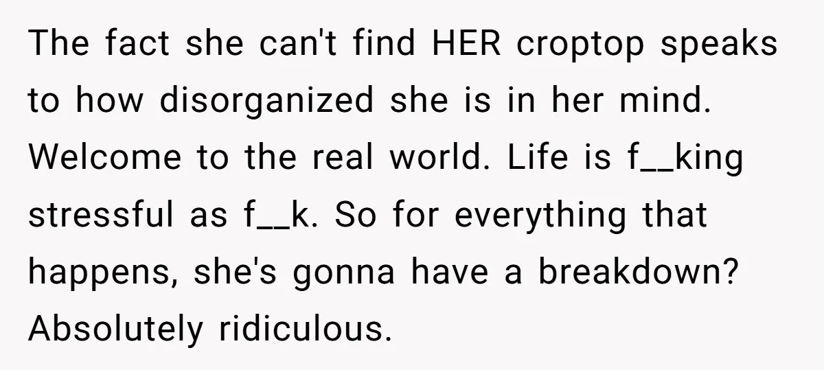 The fact she can't find HER croptop speaks to how disorganized she is in her mind. Welcome to the real world. Life is f__king stressful as f__k. So for everything...