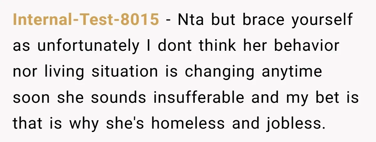Internal-Test-8015 − Nta but brace yourself as unfortunately I dont think her behavior nor living situation is changing anytime soon she sounds insufferable and my bet is that is why...