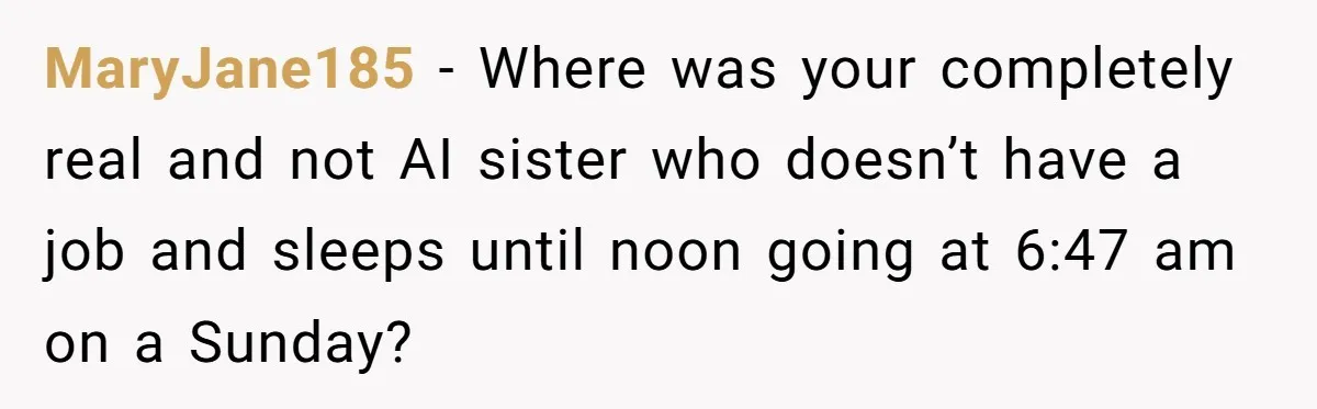 MaryJane185 − Where was your completely real and not AI sister who doesn’t have a job and sleeps until noon going at 6:47 am on a Sunday?