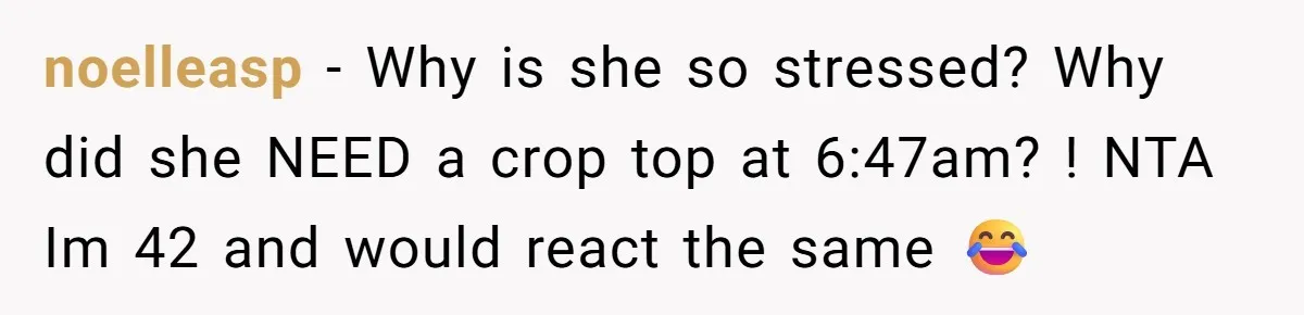noelleasp − Why is she so stressed? Why did she NEED a crop top at 6:47am? ! NTA Im 42 and would react the same 😂