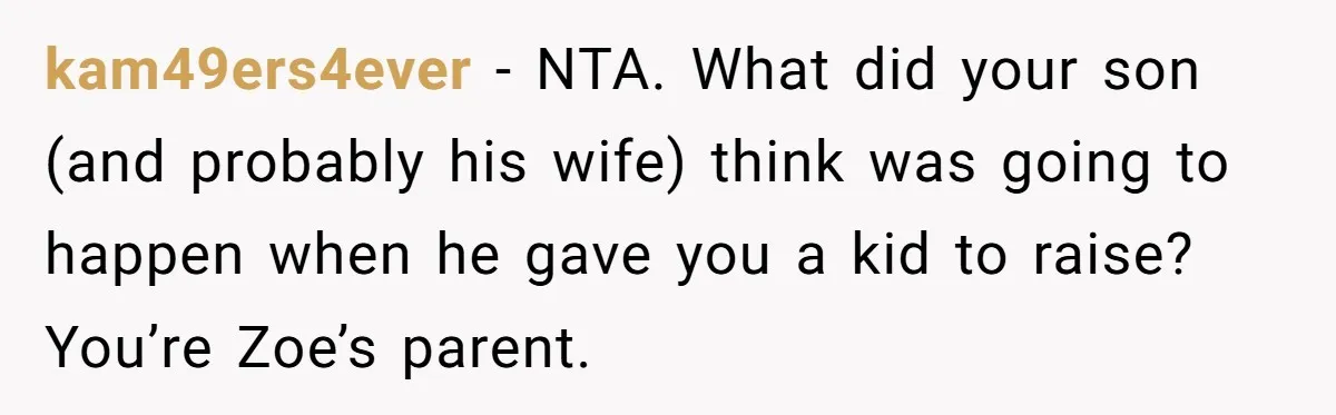 kam49ers4ever − NTA. What did your son (and probably his wife) think was going to happen when he gave you a kid to raise? You’re Zoe’s parent.