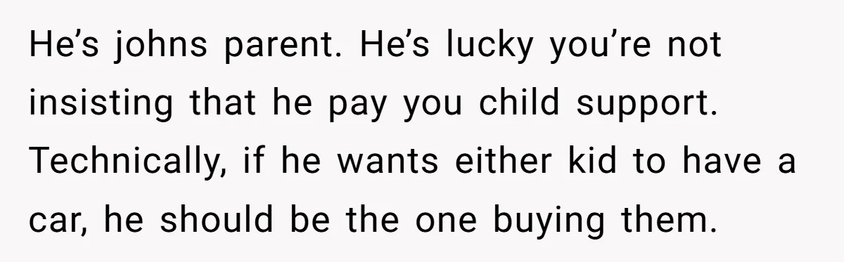 He’s johns parent. He’s lucky you’re not insisting that he pay you child support. Technically, if he wants either kid to have a car, he should be the one buying...