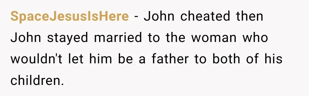 SpaceJesusIsHere − John cheated then John stayed married to the woman who wouldn't let him be a father to both of his children.