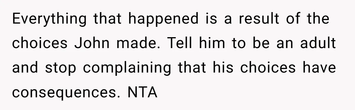 Everything that happened is a result of the choices John made. Tell him to be an adult and stop complaining that his choices have consequences. NTA
